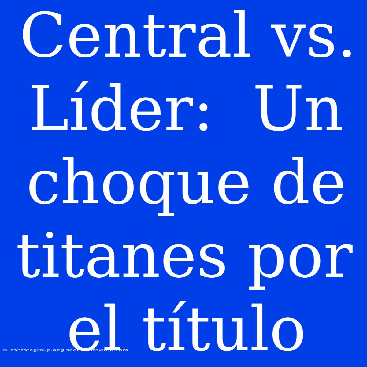 Central Vs. Líder:  Un Choque De Titanes Por El Título