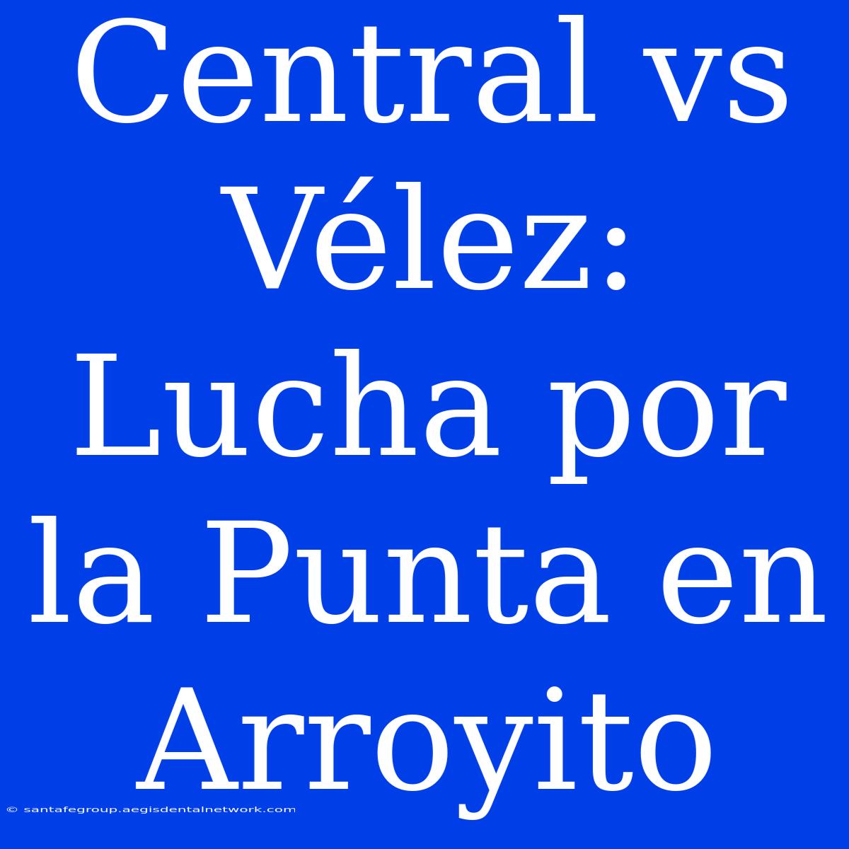 Central Vs Vélez: Lucha Por La Punta En Arroyito