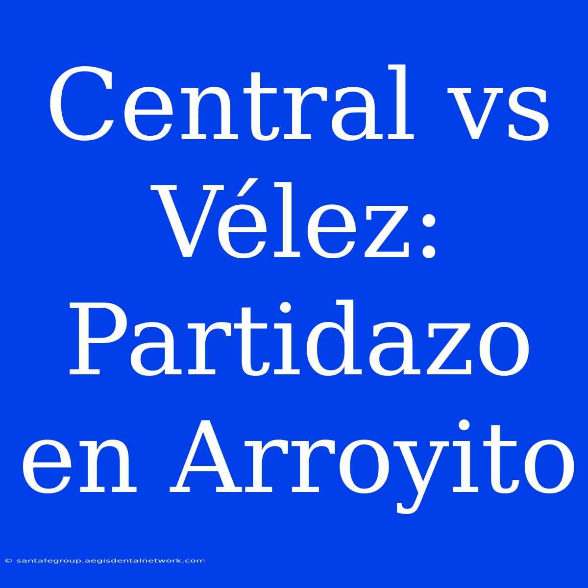 Central Vs Vélez: Partidazo En Arroyito