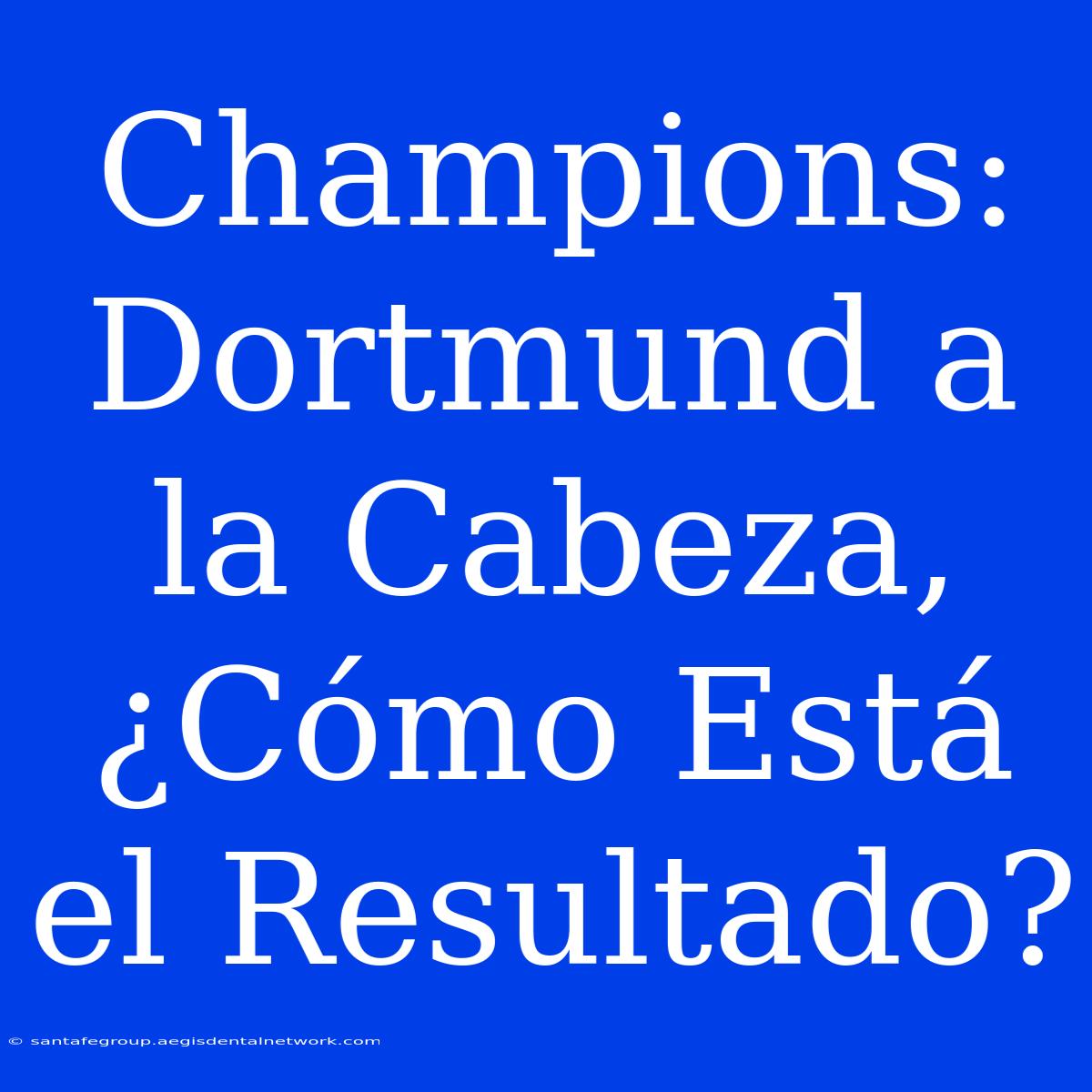 Champions: Dortmund A La Cabeza, ¿Cómo Está El Resultado?