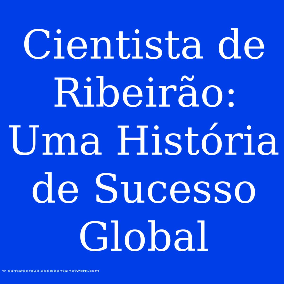 Cientista De Ribeirão: Uma História De Sucesso Global