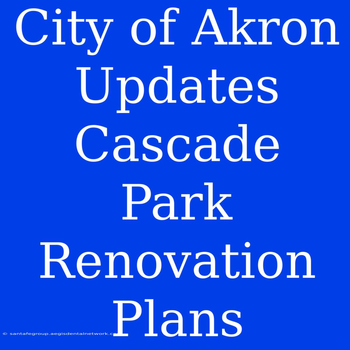 City Of Akron Updates Cascade Park Renovation Plans