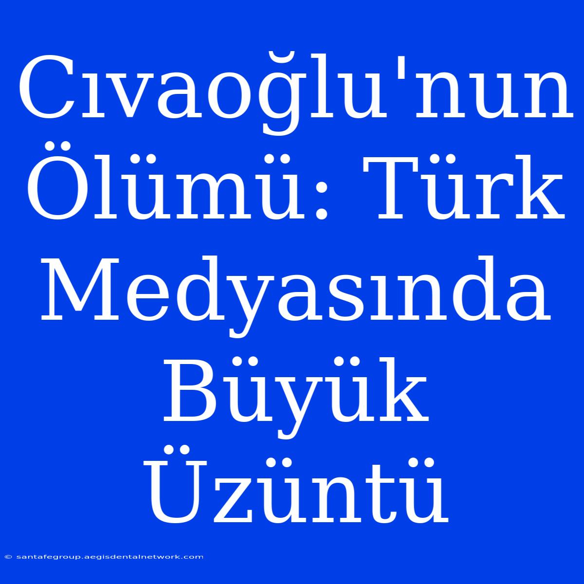 Cıvaoğlu'nun Ölümü: Türk Medyasında Büyük Üzüntü