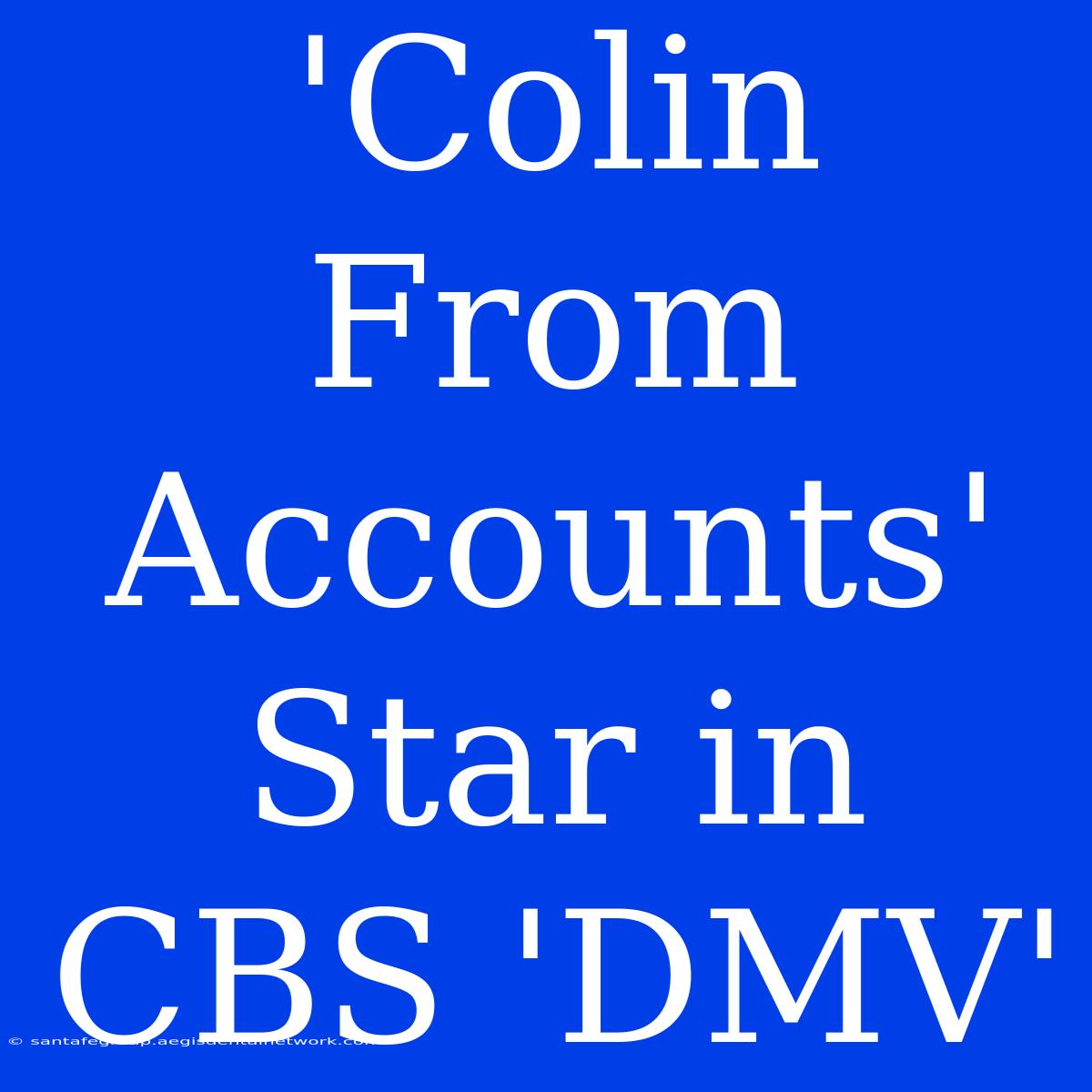 'Colin From Accounts' Star In CBS 'DMV'