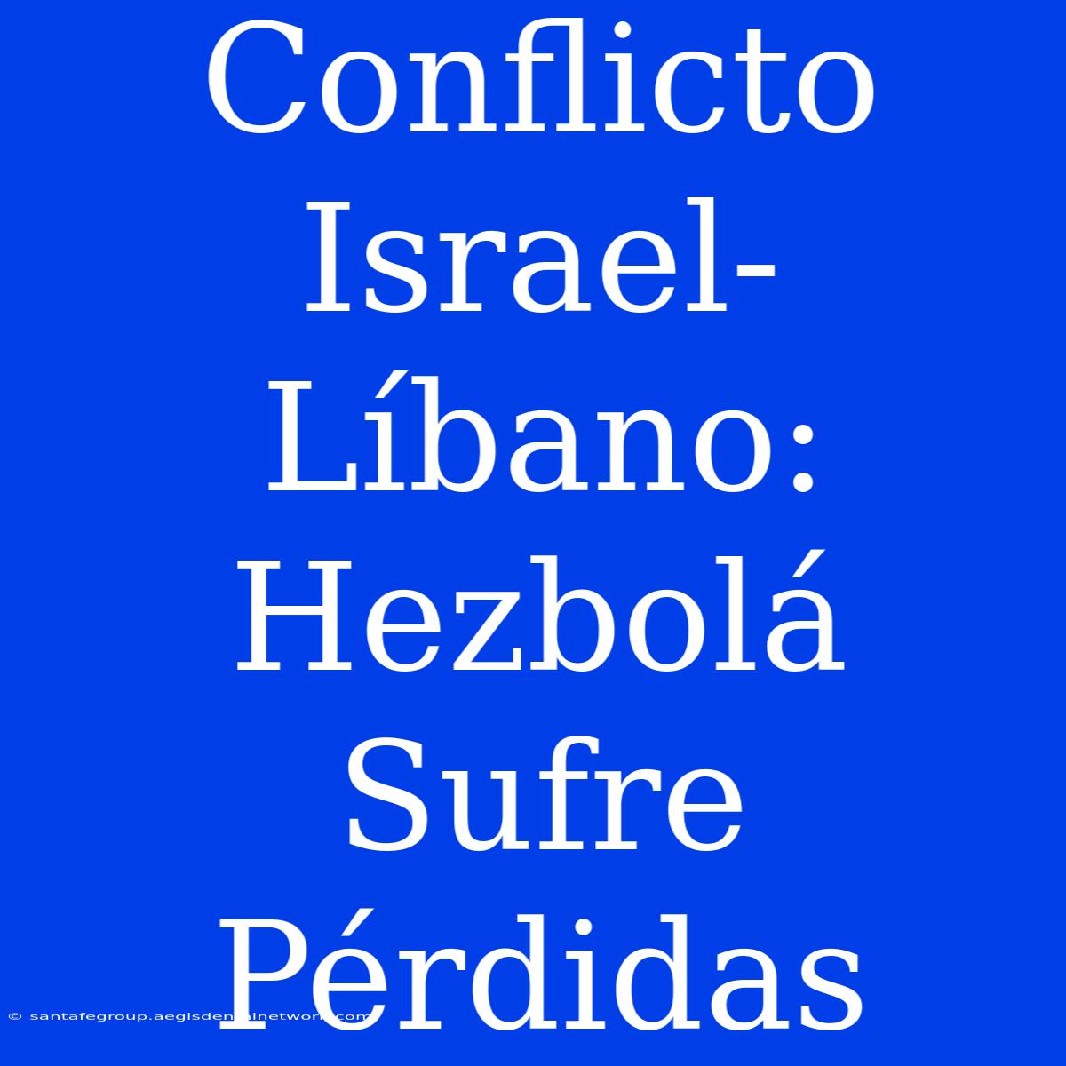 Conflicto Israel-Líbano: Hezbolá Sufre Pérdidas