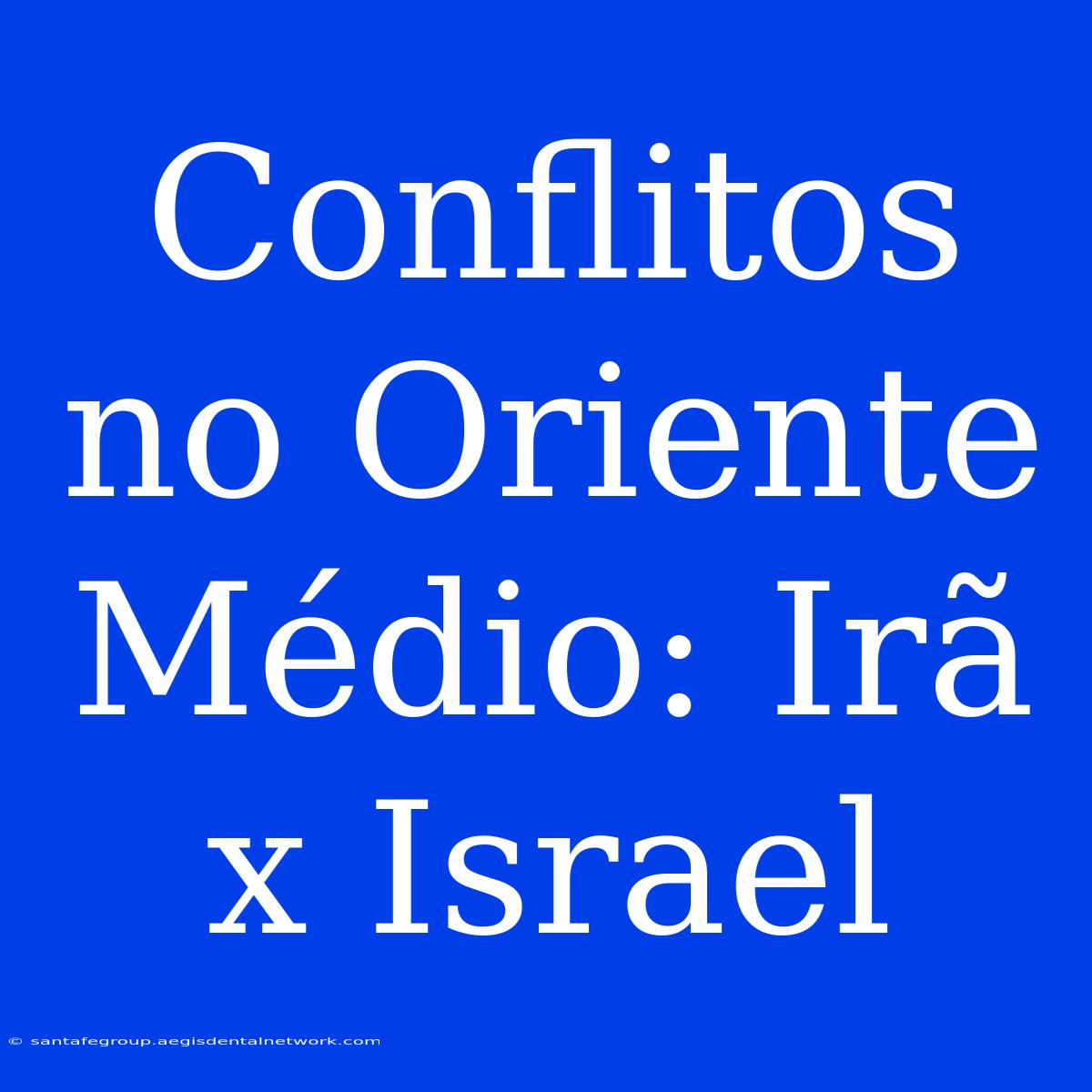 Conflitos No Oriente Médio: Irã X Israel