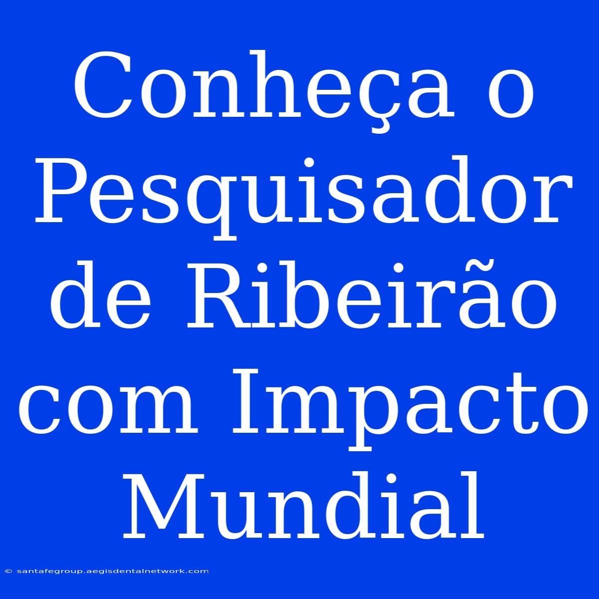 Conheça O Pesquisador De Ribeirão Com Impacto Mundial