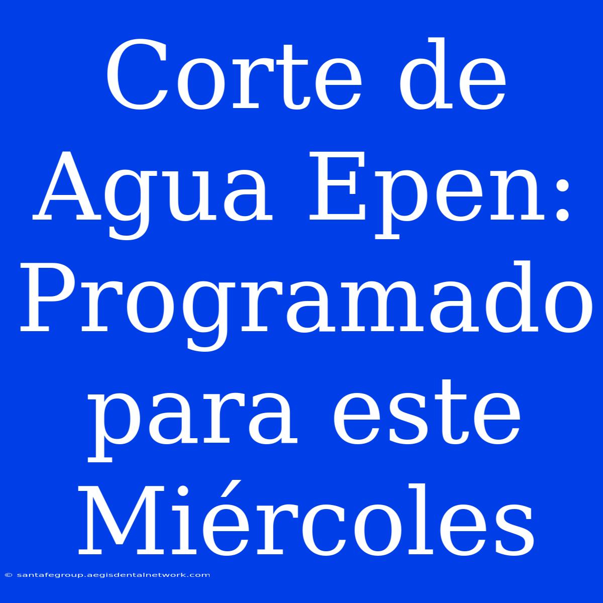 Corte De Agua Epen: Programado Para Este Miércoles