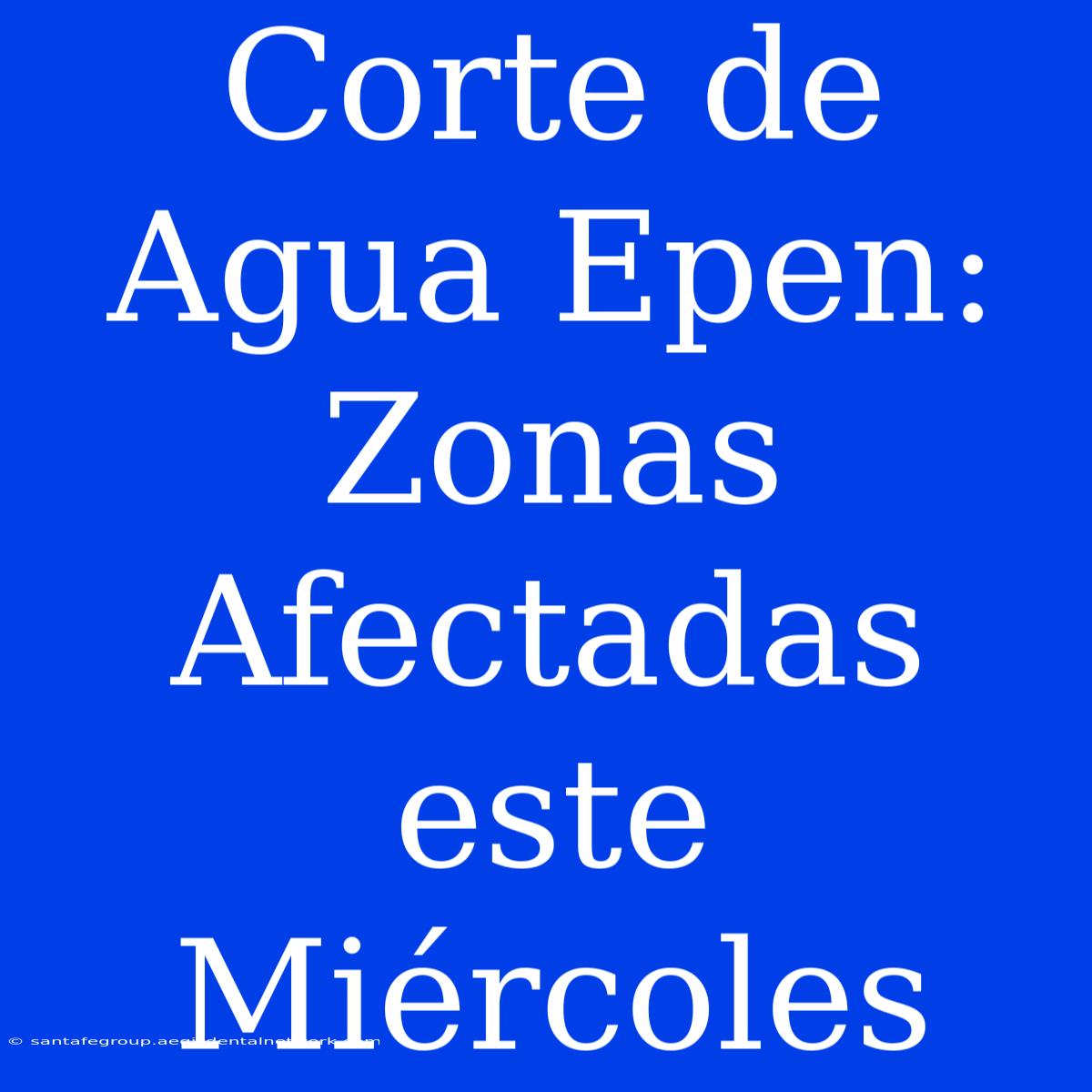 Corte De Agua Epen: Zonas Afectadas Este Miércoles