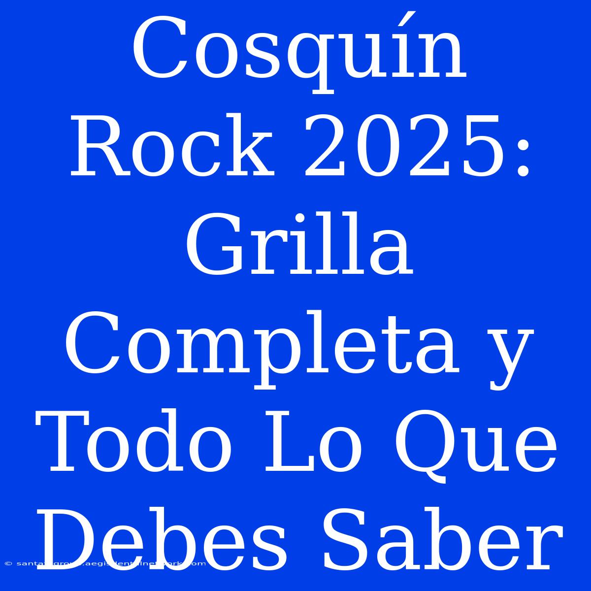 Cosquín Rock 2025: Grilla Completa Y Todo Lo Que Debes Saber 