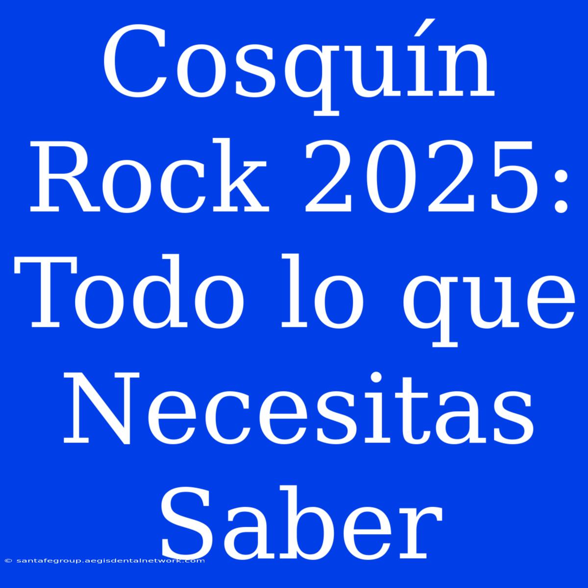 Cosquín Rock 2025: Todo Lo Que Necesitas Saber