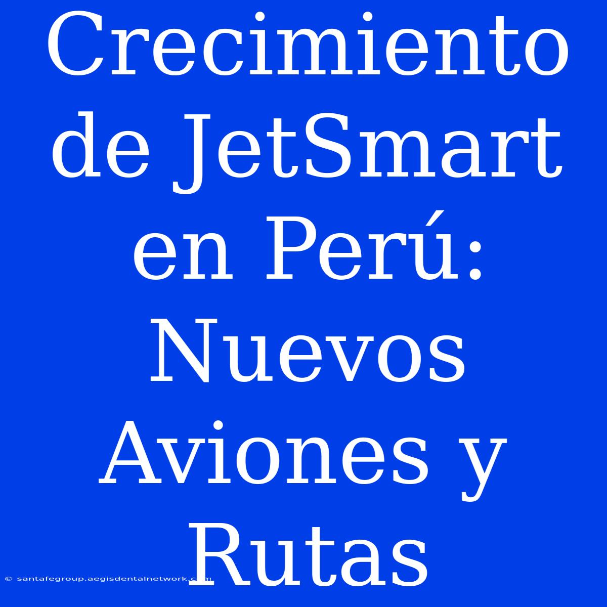 Crecimiento De JetSmart En Perú: Nuevos Aviones Y Rutas