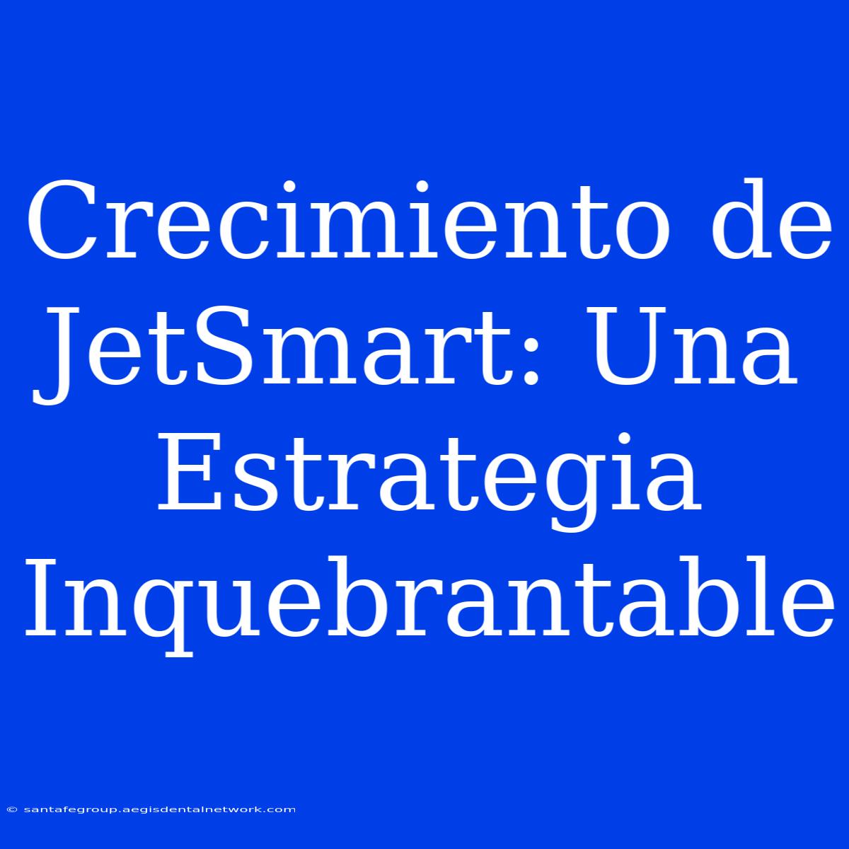 Crecimiento De JetSmart: Una Estrategia Inquebrantable