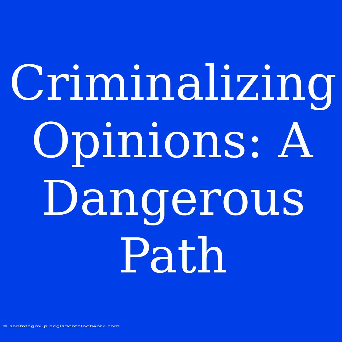 Criminalizing Opinions: A Dangerous Path