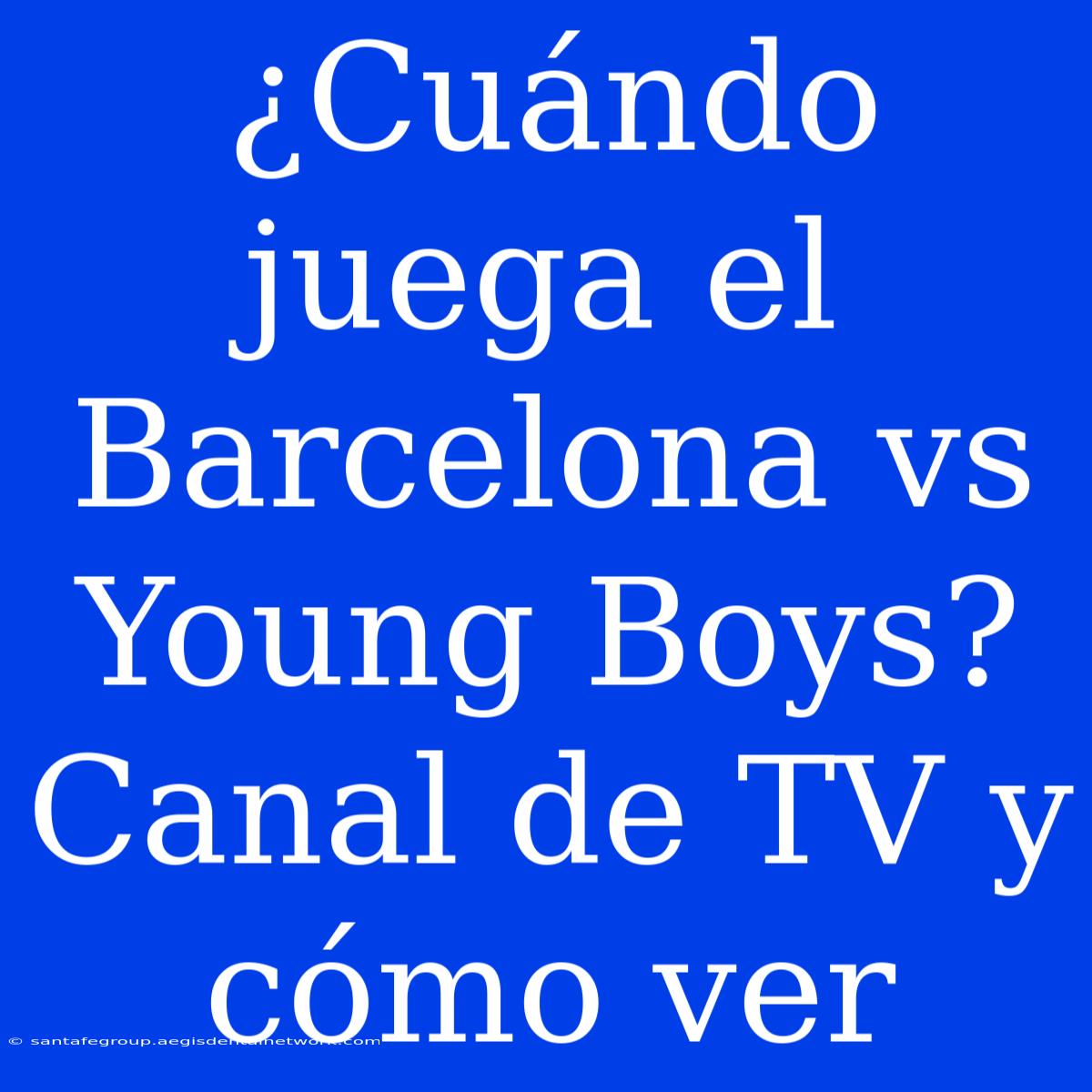 ¿Cuándo Juega El Barcelona Vs Young Boys? Canal De TV Y Cómo Ver