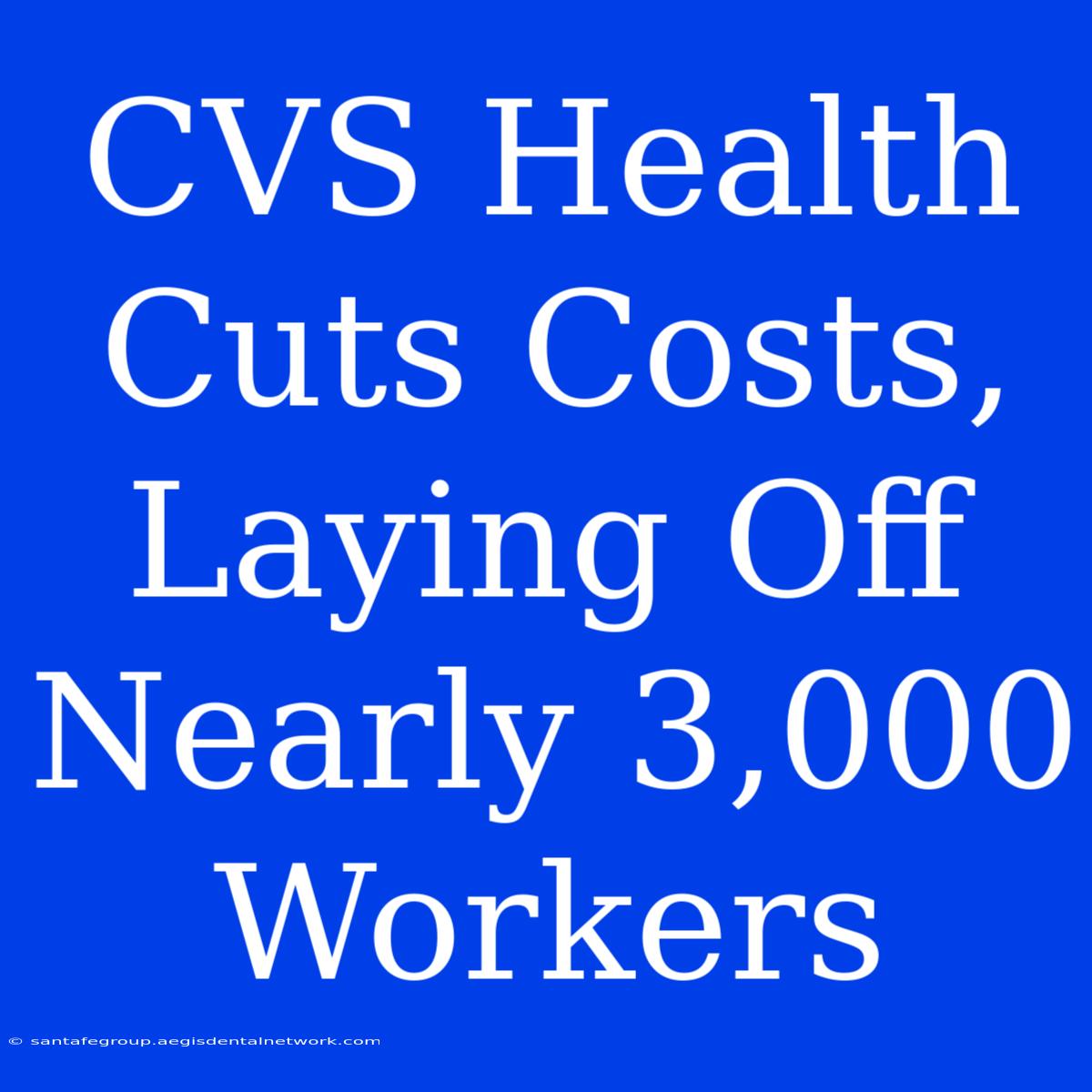 CVS Health Cuts Costs, Laying Off Nearly 3,000 Workers