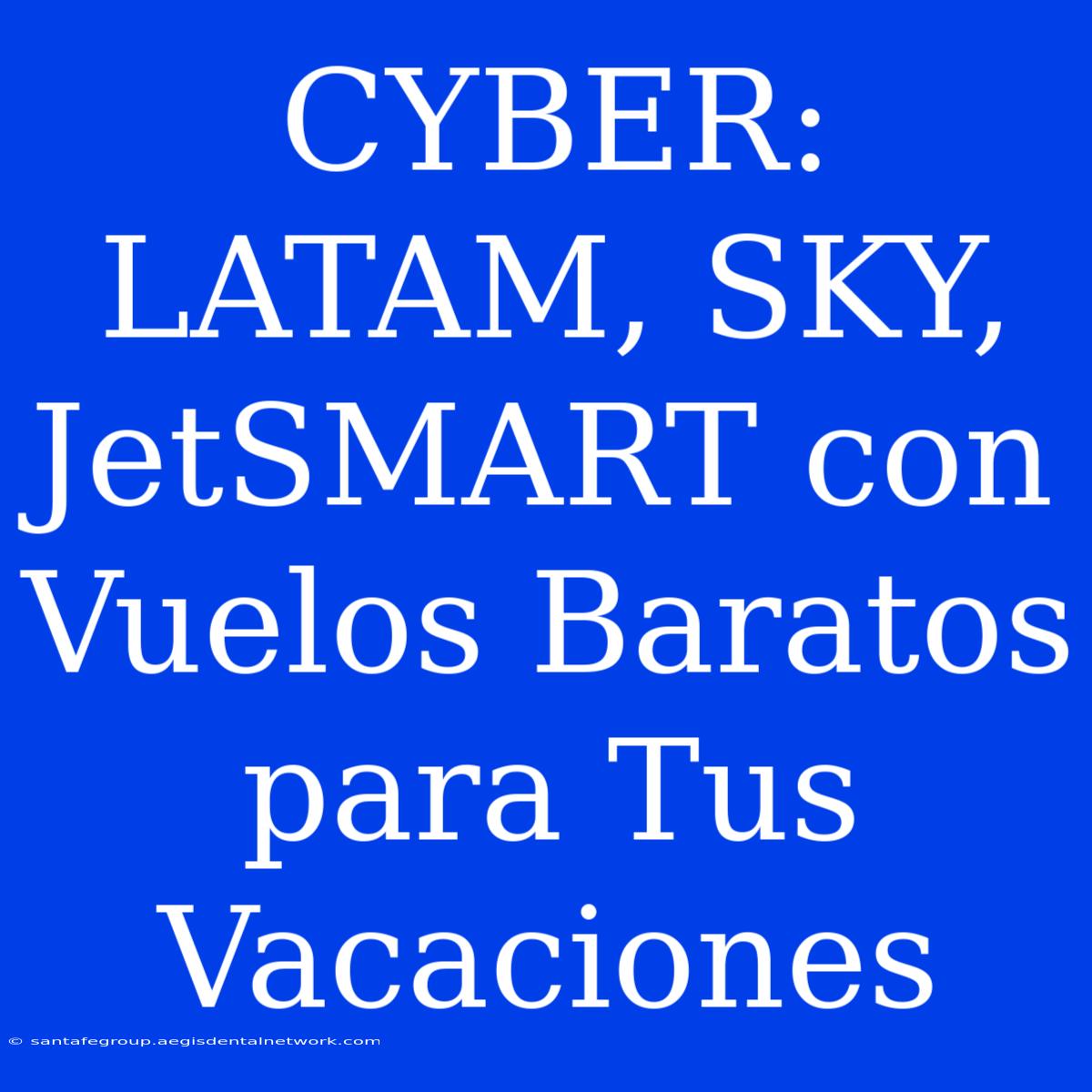 CYBER LATAM, SKY, JetSMART Con Vuelos Baratos Para Tus Vacaciones