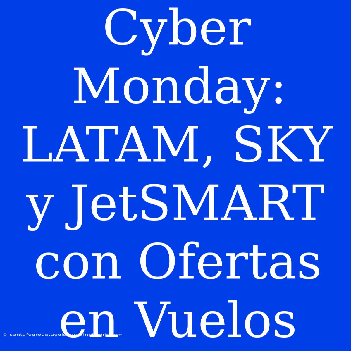 Cyber Monday: LATAM, SKY Y JetSMART Con Ofertas En Vuelos