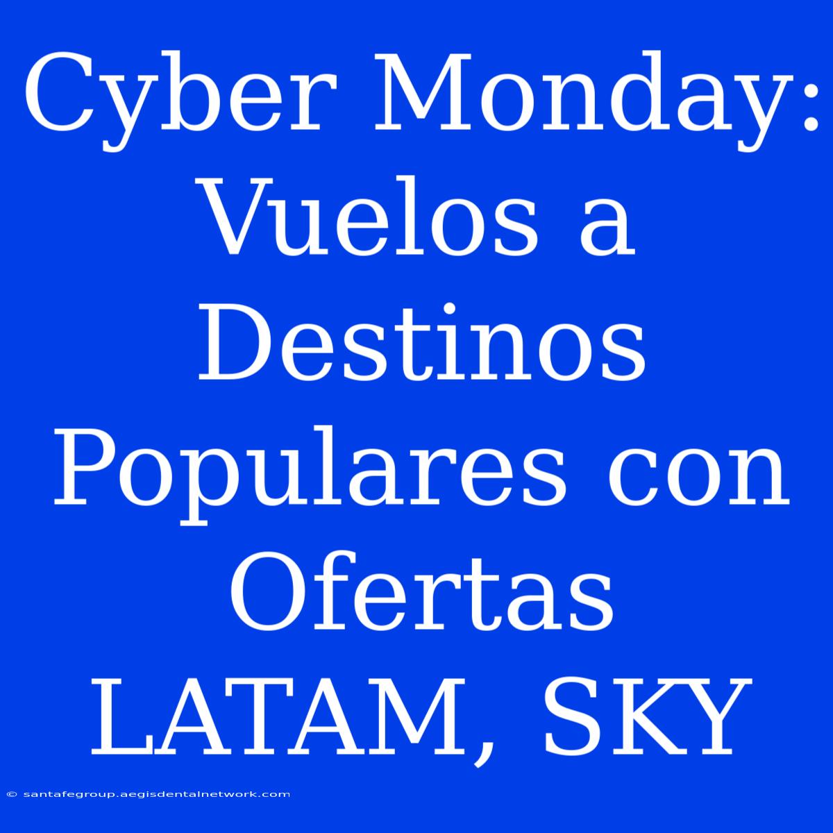 Cyber Monday: Vuelos A Destinos Populares Con Ofertas LATAM, SKY