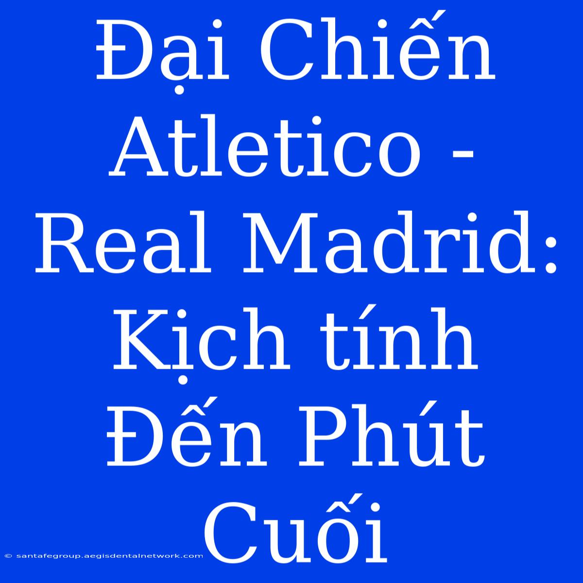 Đại Chiến Atletico - Real Madrid: Kịch Tính Đến Phút Cuối