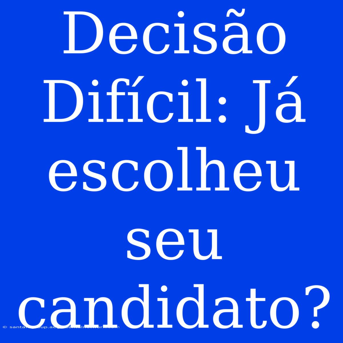 Decisão Difícil: Já Escolheu Seu Candidato?