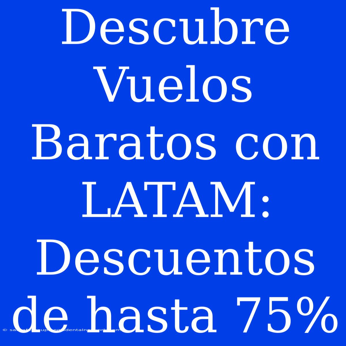 Descubre Vuelos Baratos Con LATAM: Descuentos De Hasta 75%