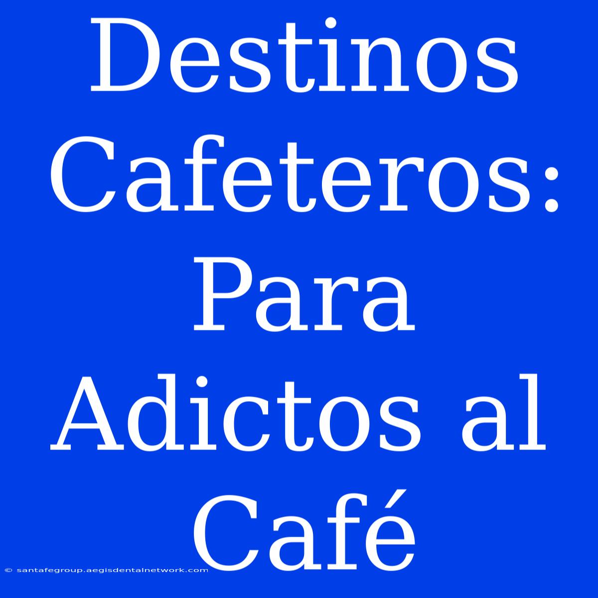 Destinos Cafeteros: Para Adictos Al Café