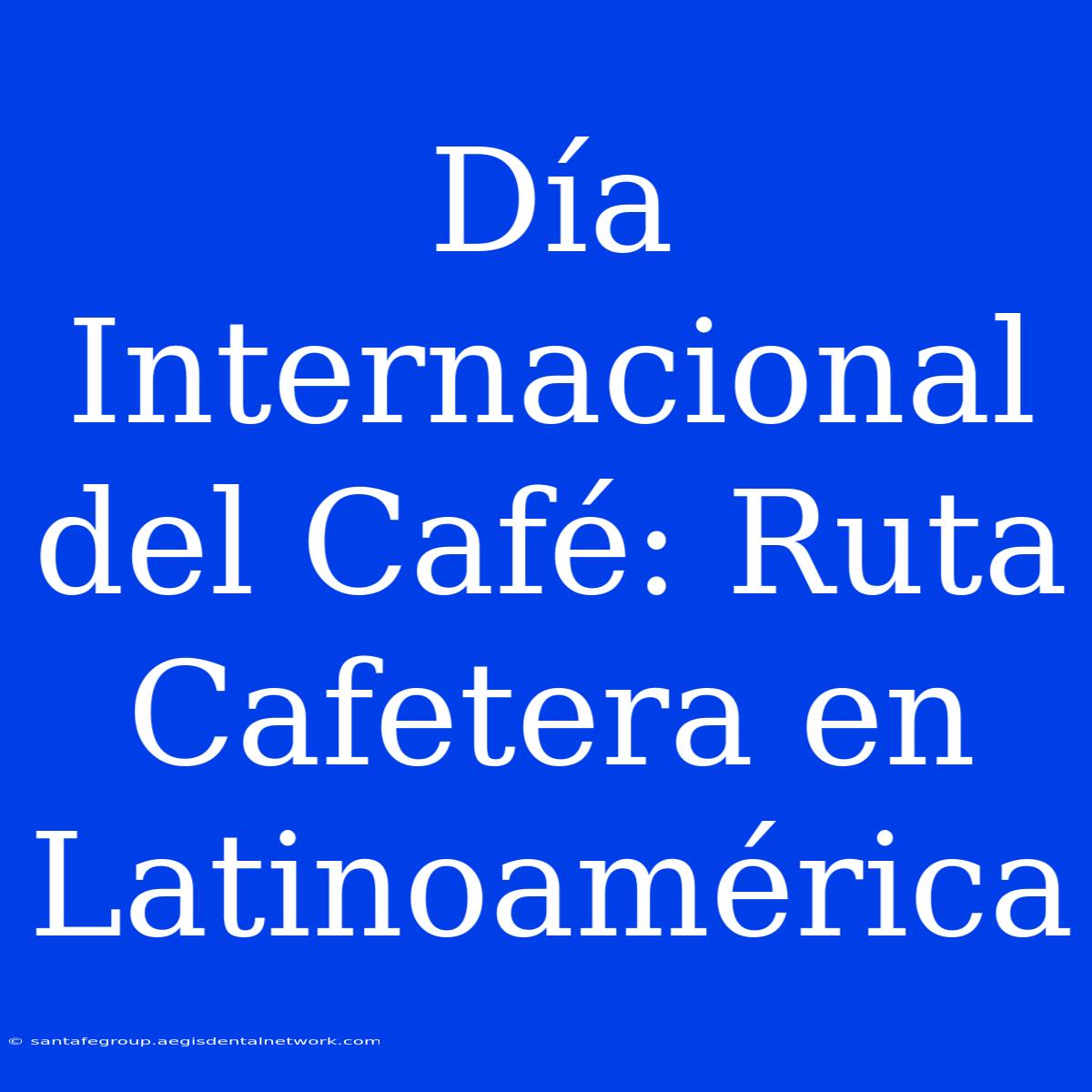 Día Internacional Del Café: Ruta Cafetera En Latinoamérica