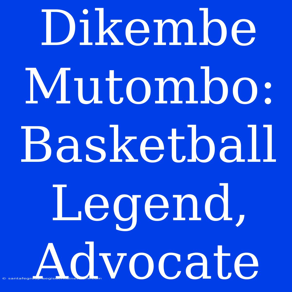 Dikembe Mutombo: Basketball Legend, Advocate