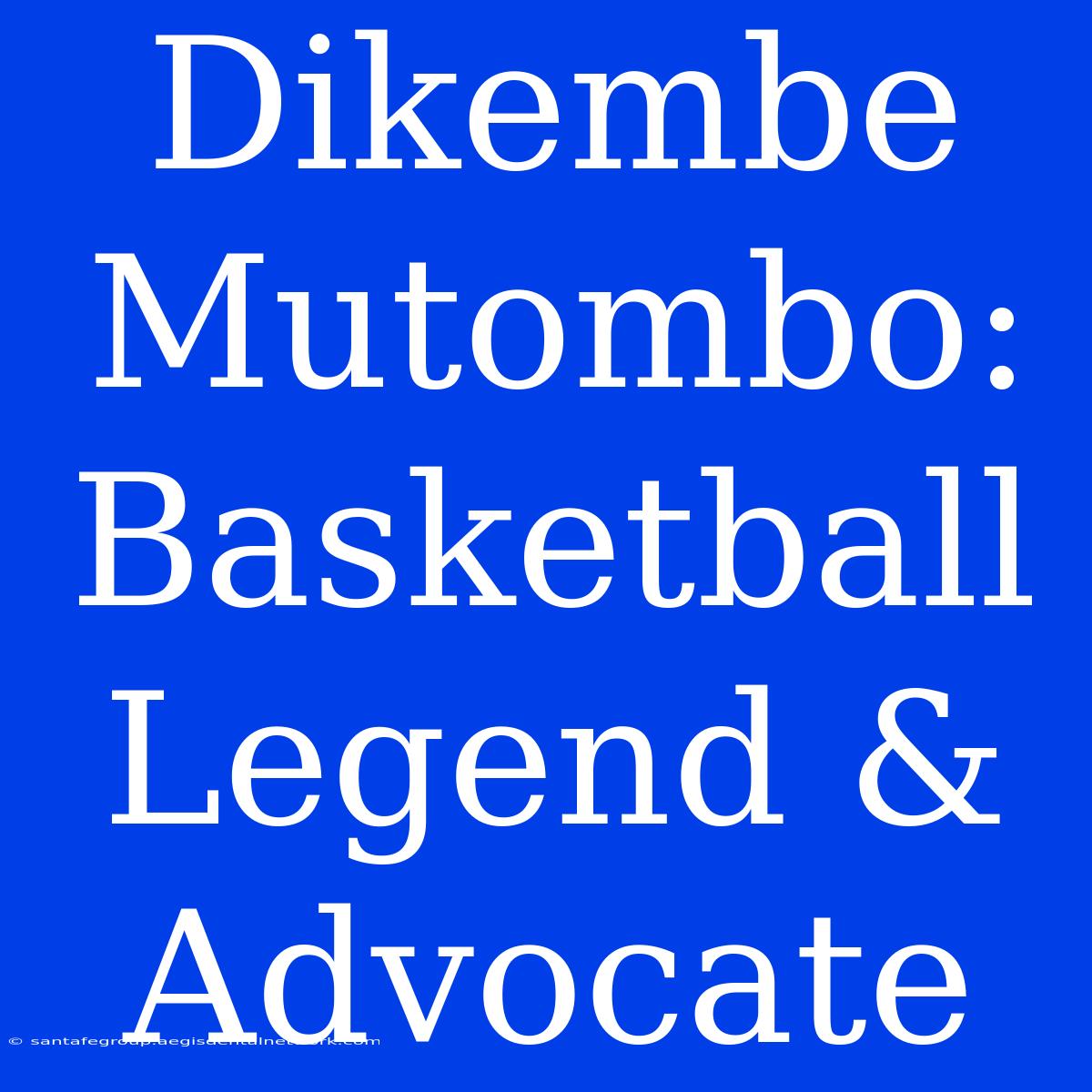 Dikembe Mutombo: Basketball Legend & Advocate