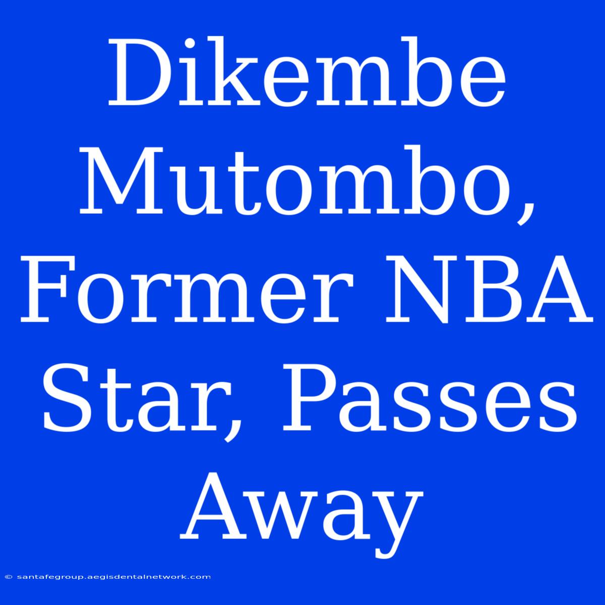 Dikembe Mutombo, Former NBA Star, Passes Away