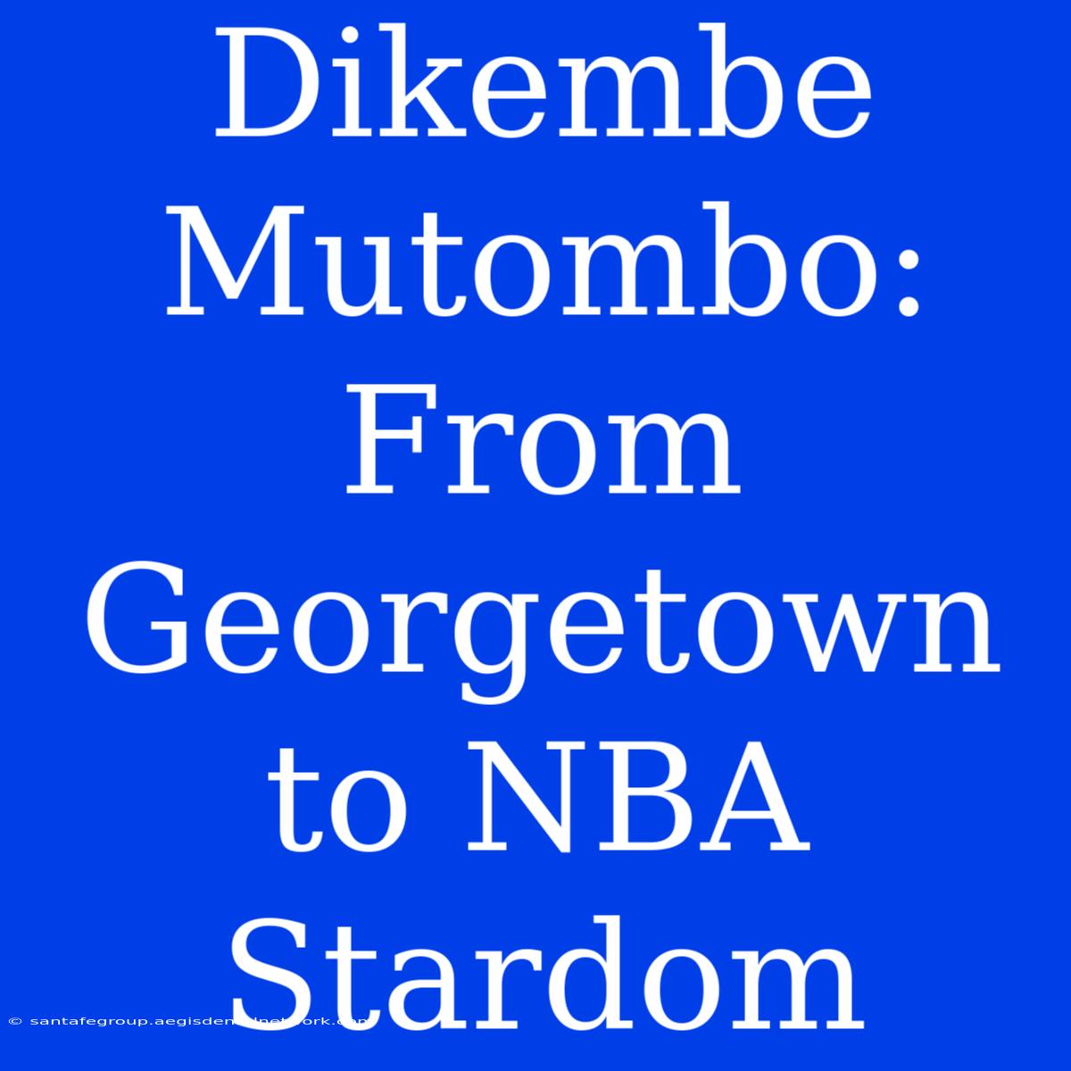 Dikembe Mutombo:  From Georgetown To NBA Stardom