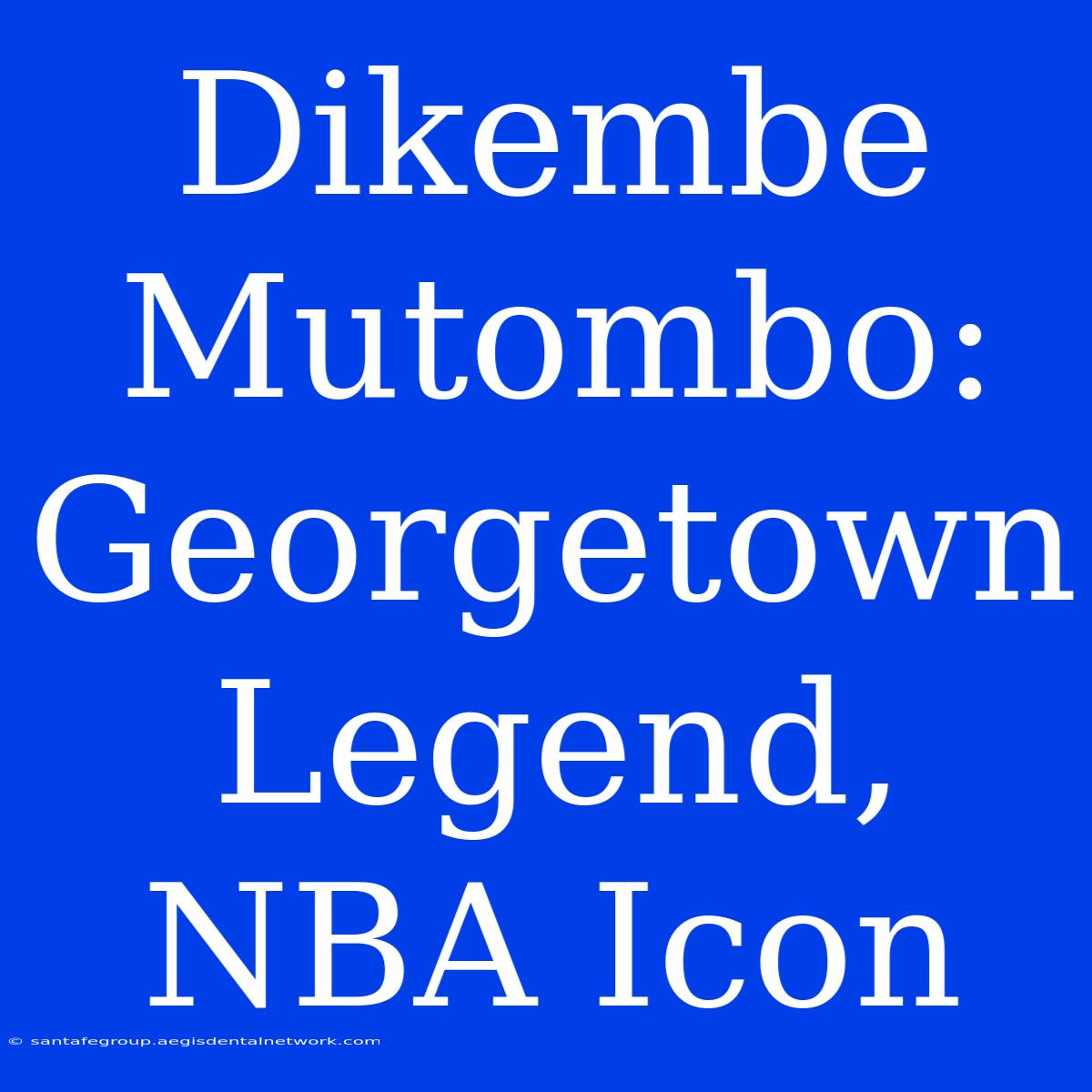 Dikembe Mutombo: Georgetown Legend, NBA Icon