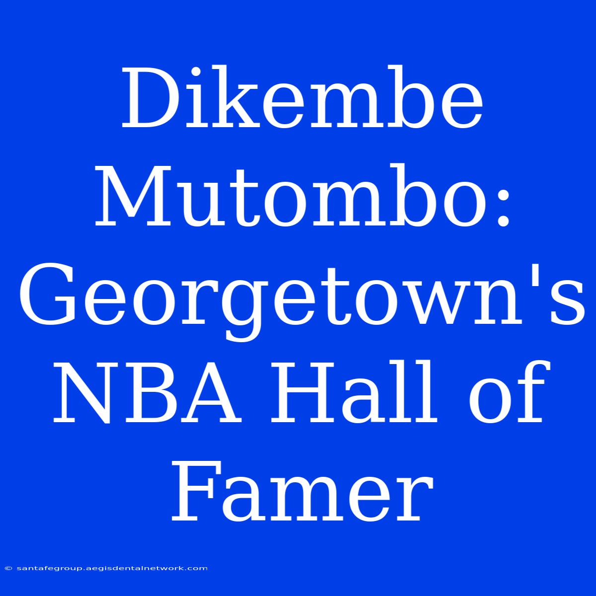 Dikembe Mutombo: Georgetown's NBA Hall Of Famer