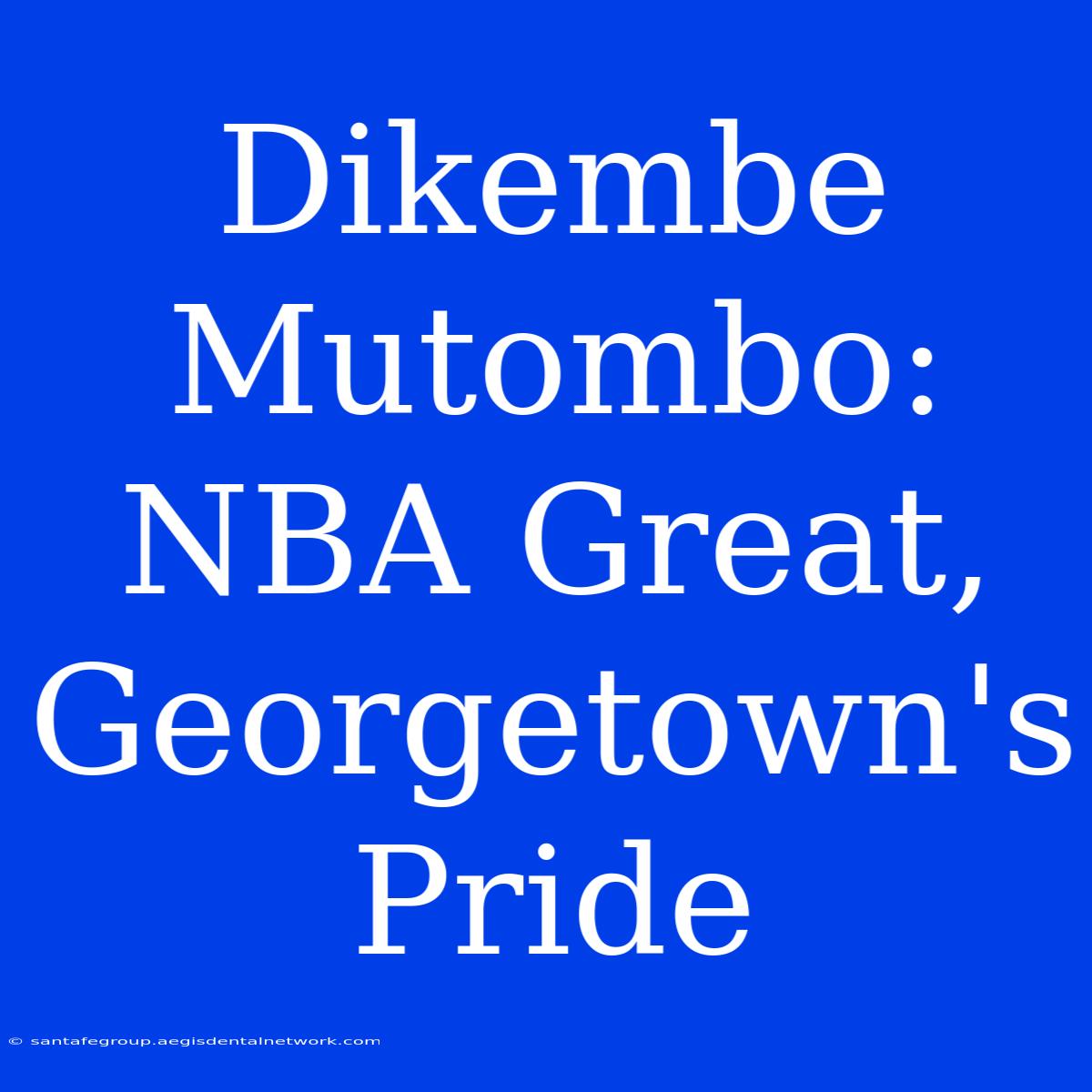 Dikembe Mutombo:  NBA Great, Georgetown's Pride