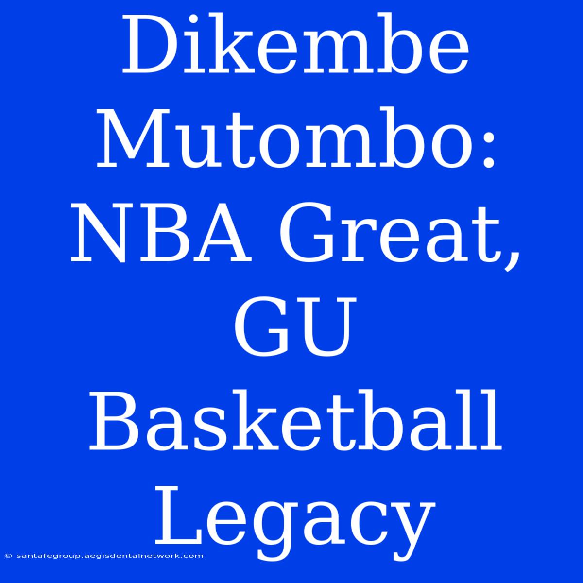 Dikembe Mutombo:  NBA Great, GU Basketball Legacy