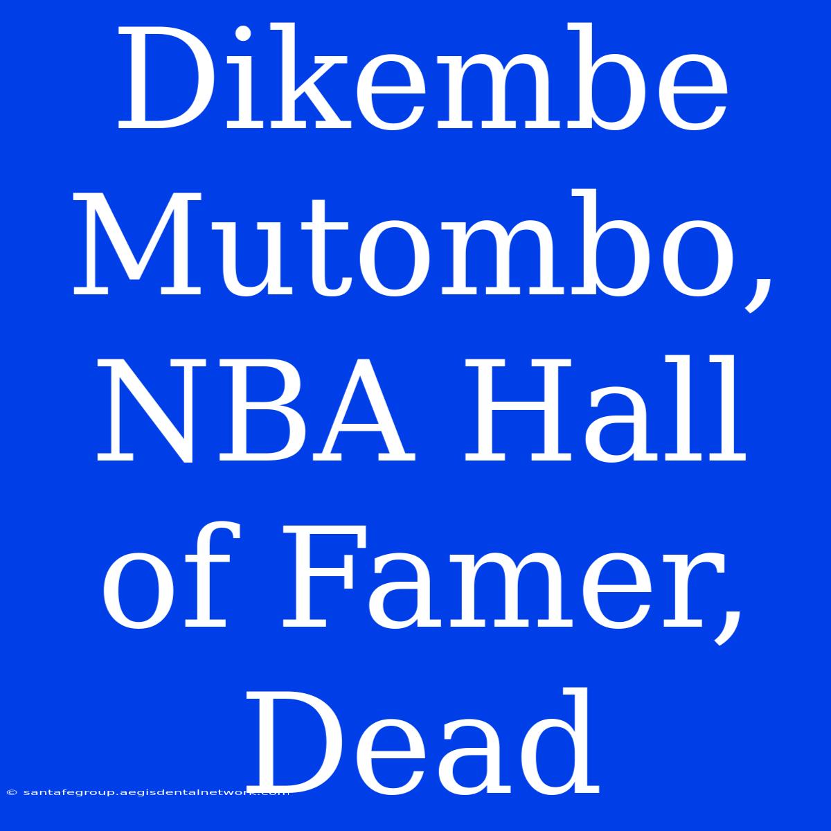 Dikembe Mutombo, NBA Hall Of Famer, Dead