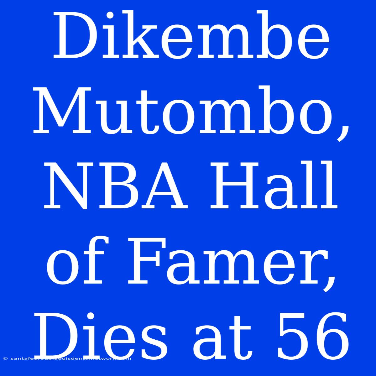 Dikembe Mutombo, NBA Hall Of Famer, Dies At 56