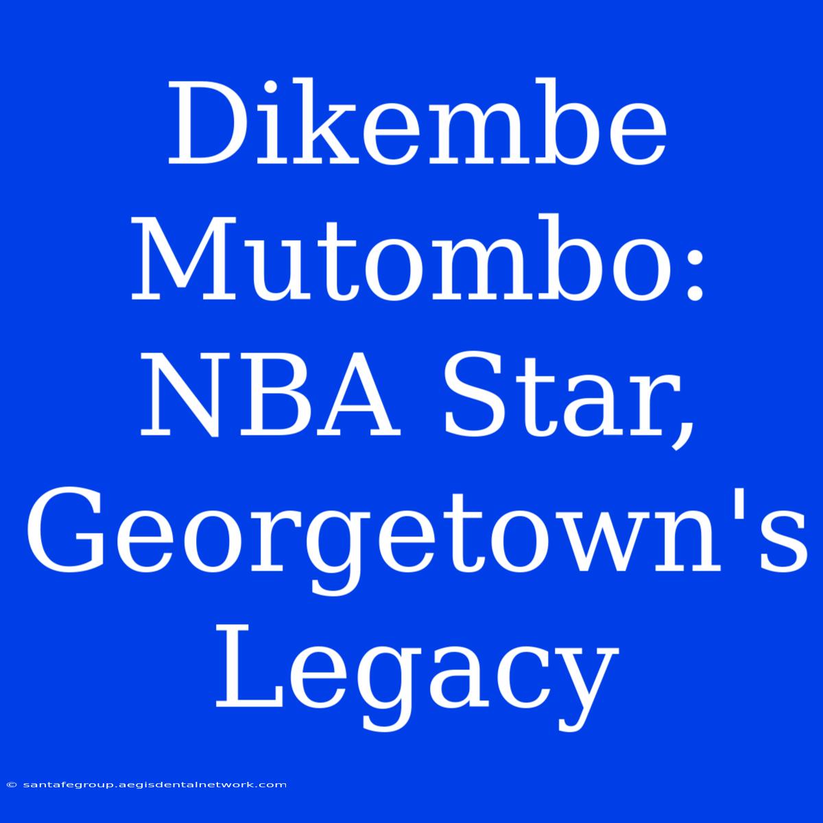 Dikembe Mutombo:  NBA Star, Georgetown's Legacy