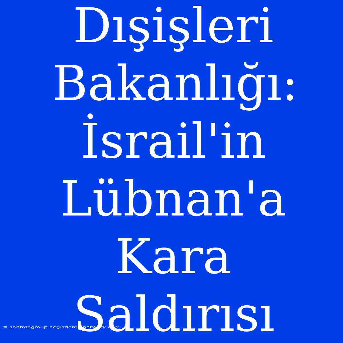 Dışişleri Bakanlığı: İsrail'in Lübnan'a Kara Saldırısı