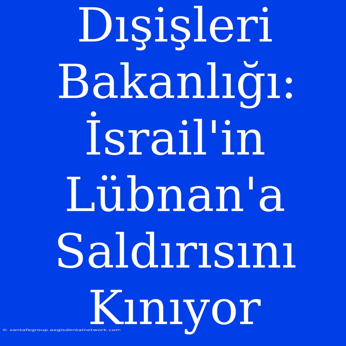 Dışişleri Bakanlığı: İsrail'in Lübnan'a Saldırısını Kınıyor