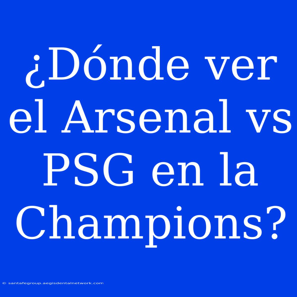 ¿Dónde Ver El Arsenal Vs PSG En La Champions?