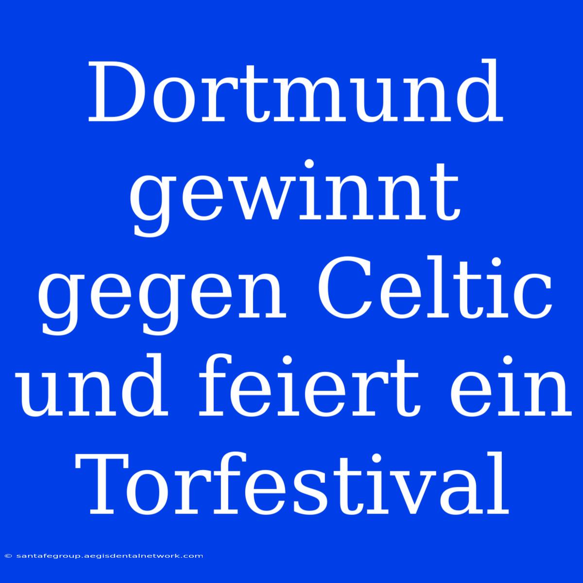 Dortmund Gewinnt Gegen Celtic Und Feiert Ein Torfestival