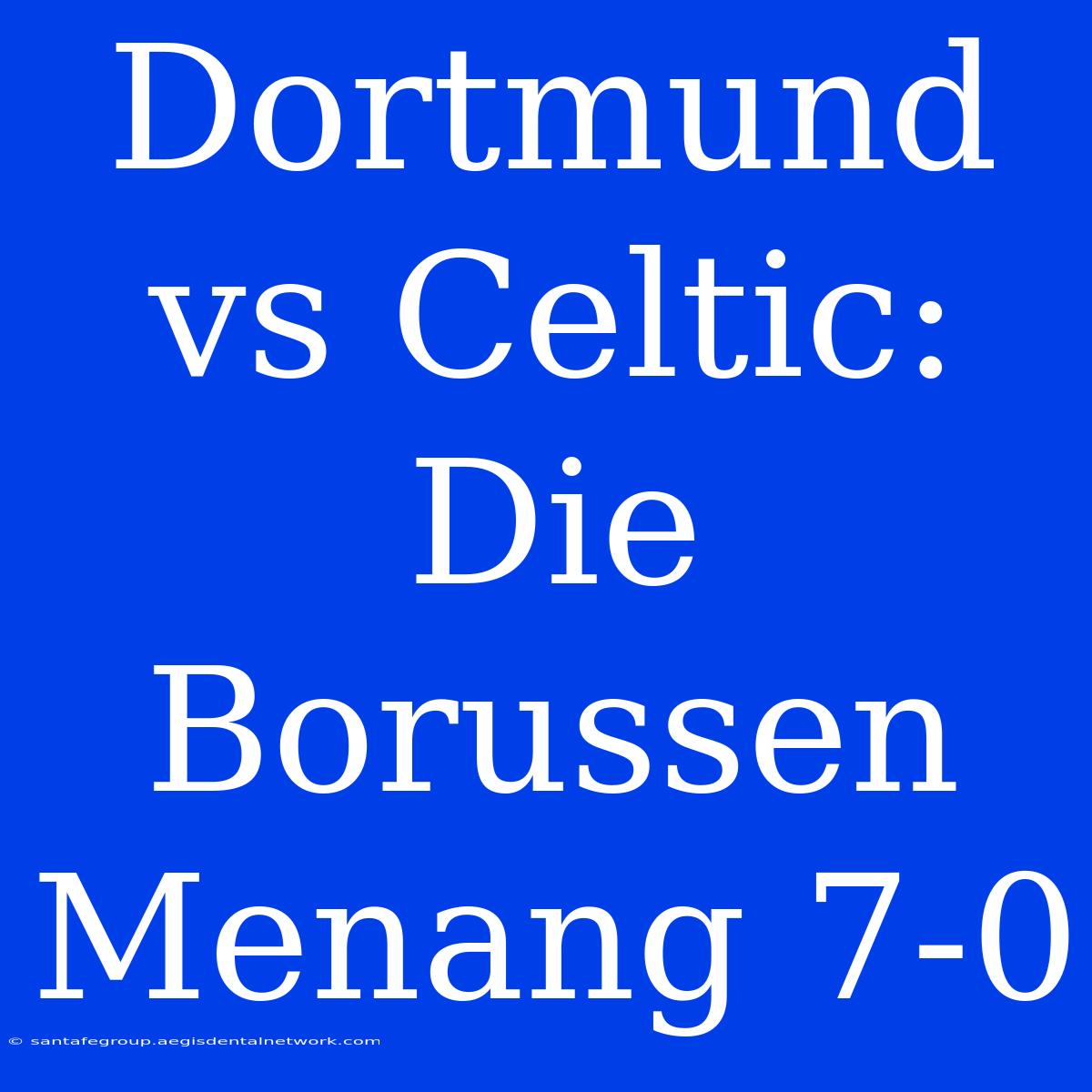 Dortmund Vs Celtic: Die Borussen  Menang 7-0 