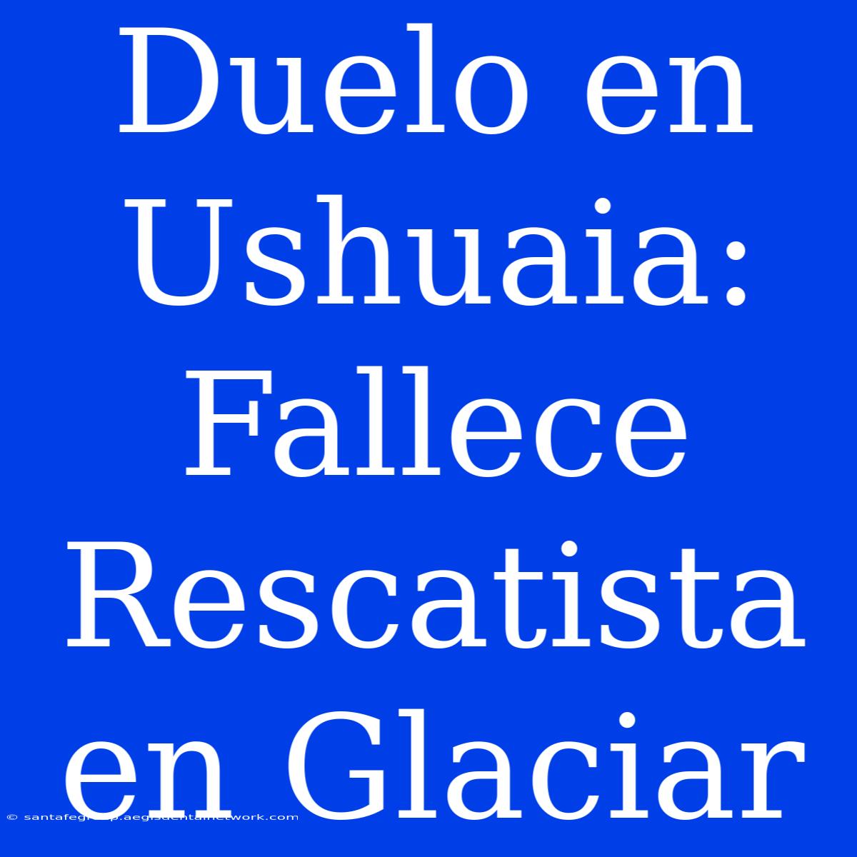 Duelo En Ushuaia: Fallece Rescatista En Glaciar