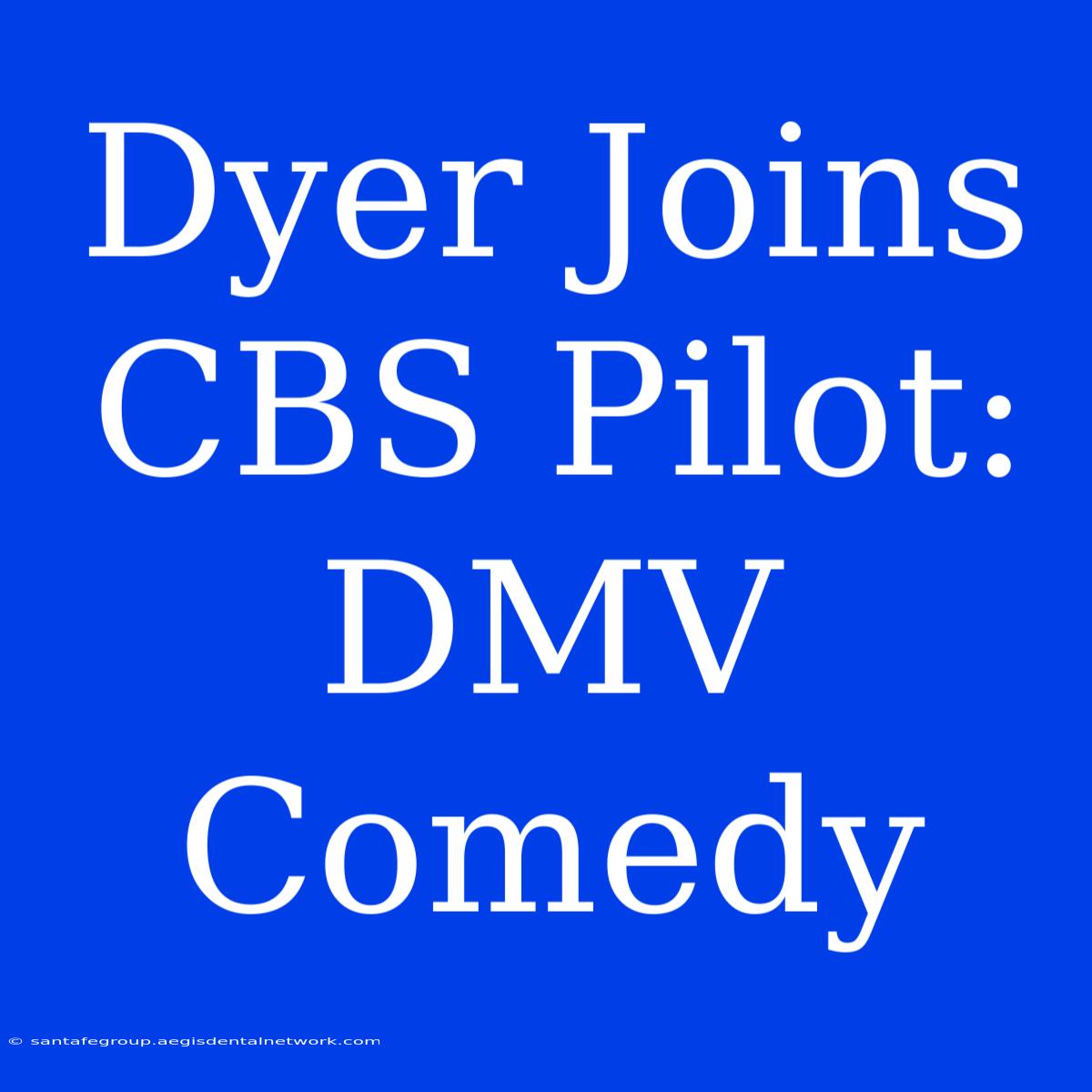 Dyer Joins CBS Pilot: DMV Comedy