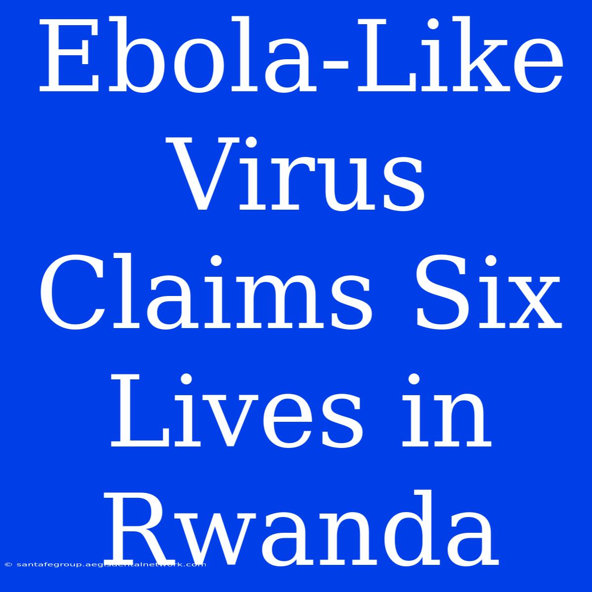 Ebola-Like Virus Claims Six Lives In Rwanda