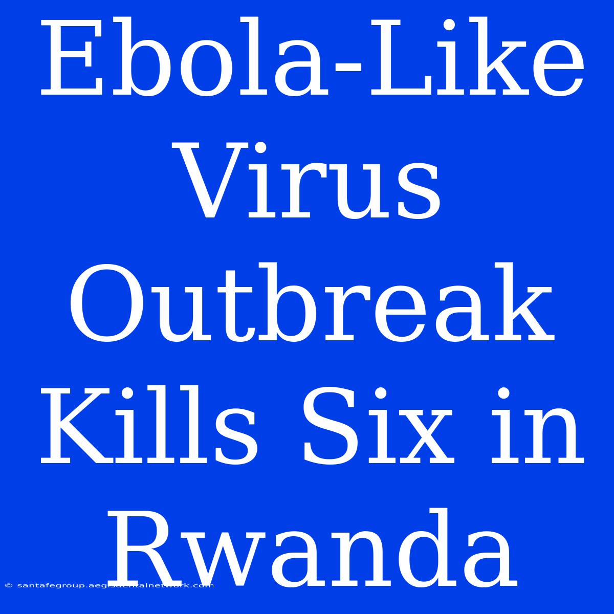 Ebola-Like Virus Outbreak Kills Six In Rwanda