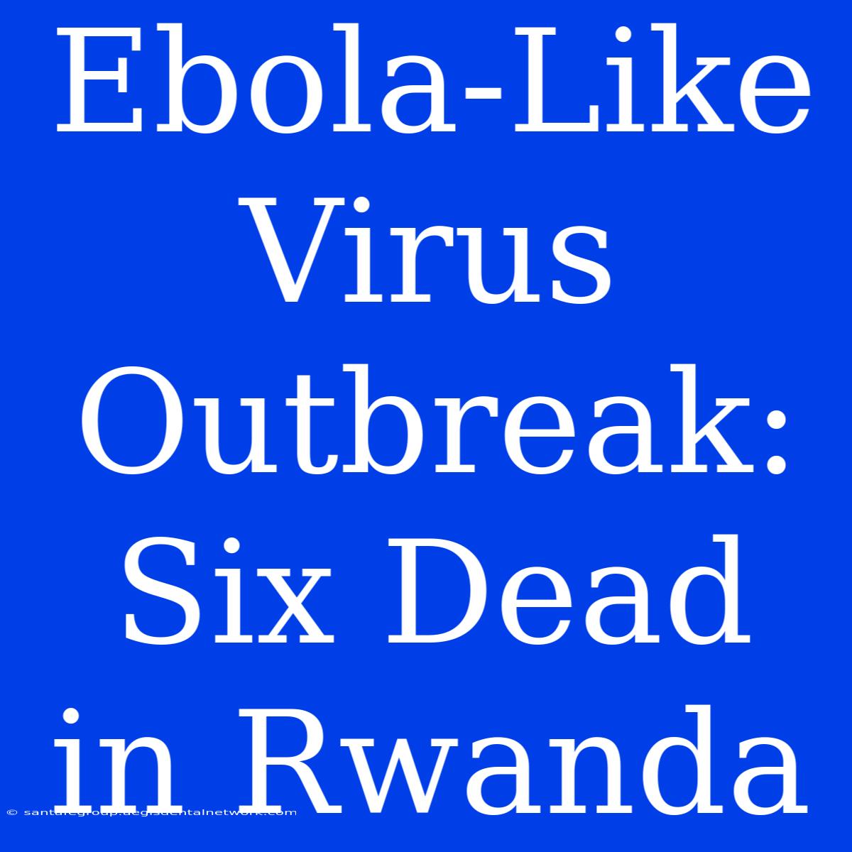 Ebola-Like Virus Outbreak: Six Dead In Rwanda