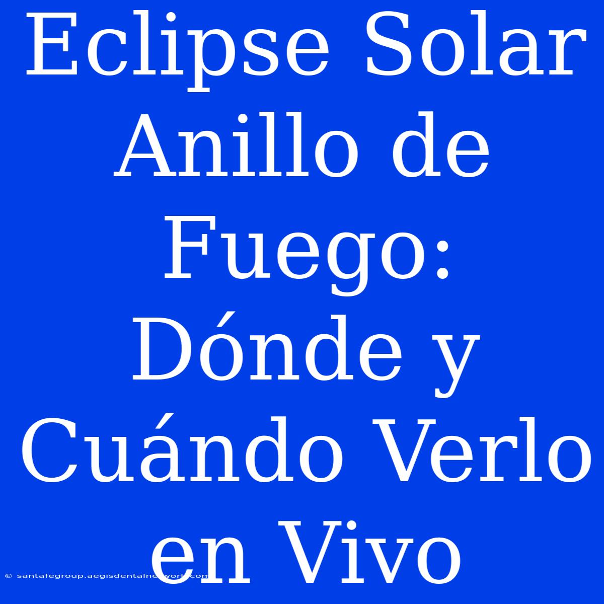 Eclipse Solar Anillo De Fuego: Dónde Y Cuándo Verlo En Vivo